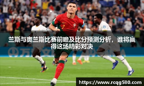 兰斯与奥兰斯比赛前瞻及比分预测分析，谁将赢得这场精彩对决