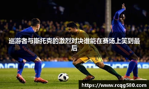 巡游者与斯托克的激烈对决谁能在赛场上笑到最后