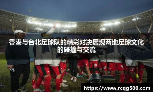 香港与台北足球队的精彩对决展现两地足球文化的碰撞与交流