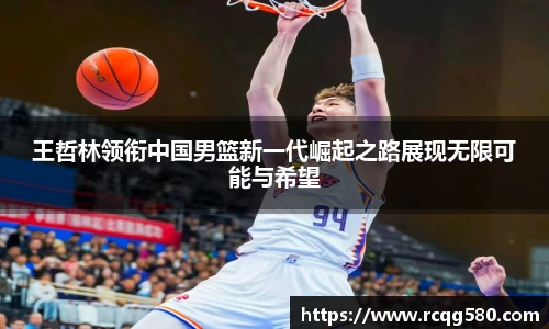 王哲林领衔中国男篮新一代崛起之路展现无限可能与希望
