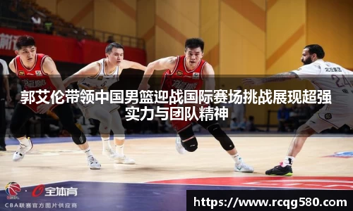 郭艾伦带领中国男篮迎战国际赛场挑战展现超强实力与团队精神
