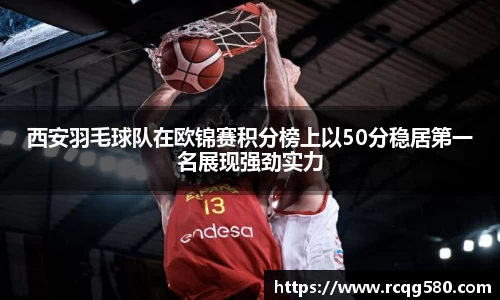 西安羽毛球队在欧锦赛积分榜上以50分稳居第一名展现强劲实力